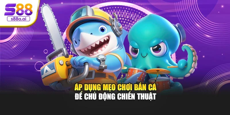 Áp dụng mẹo chơi bắn cá để chủ động chiến thuật