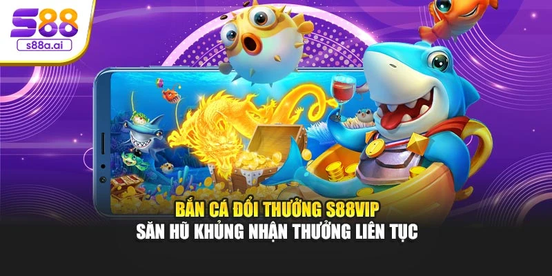 Bắn Cá Đổi Thưởng S88vip – Săn Hũ Khủng Nhận Thưởng Liên Tục