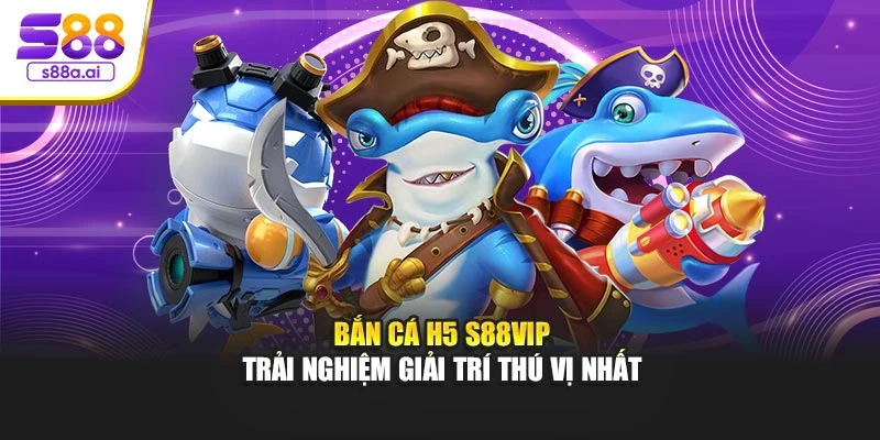 Bắn Cá H5 S88vip – Trải Nghiệm Giải Trí Thú Vị Nhất