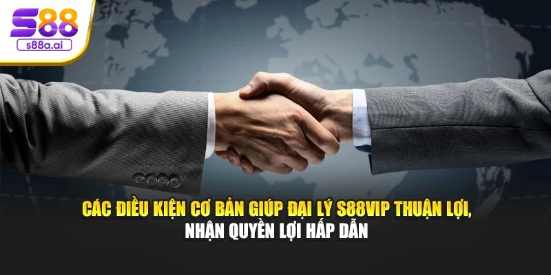 Các điều kiện cơ bản giúp đại lý S88vip thuận lợi, nhận quyền lợi hấp dẫn