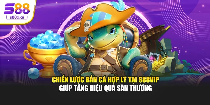 Chiến lược bắn cá hợp lý tại S88vip giúp tăng hiệu quả săn thưởngg