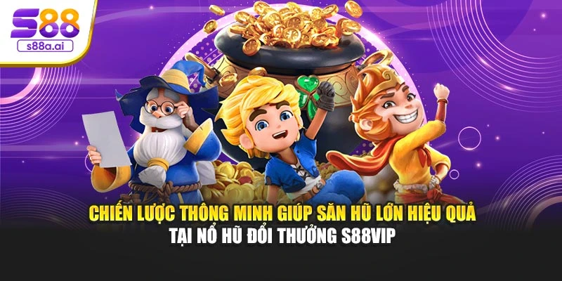 Chiến lược thông minh giúp săn hũ lớn hiệu quả tại nổ hũ đổi thưởng S88vip
