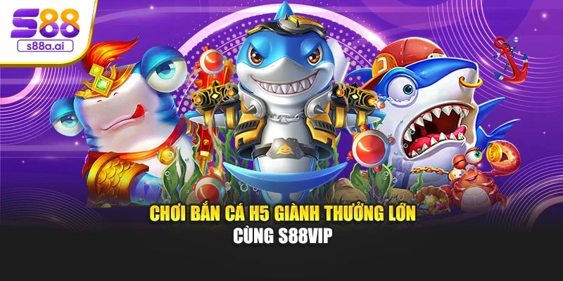Chơi bắn cá H5 giành thưởng lớn cùng S88vip