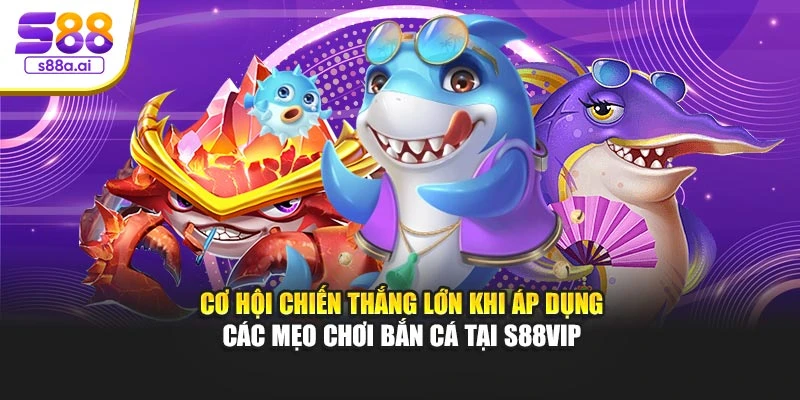 Cơ hội chiến thắng lớn khi áp dụng các mẹo chơi bắn cá tại S88vip