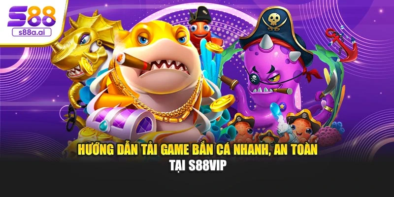 Hướng dẫn tải game bắn cá nhanh, an toàn tại S88vip