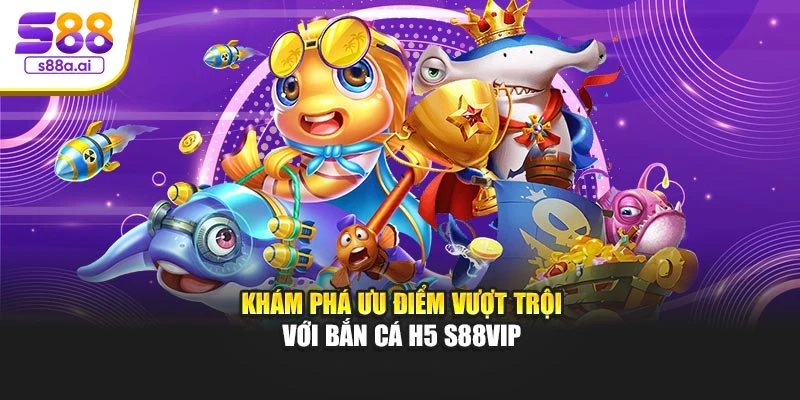 Khám phá ưu điểm vượt trội với bắn cá H5 S88vip