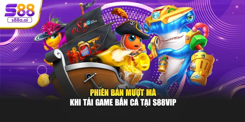 Phiên bản mượt mà khi tải game bắn cá tại S88vip