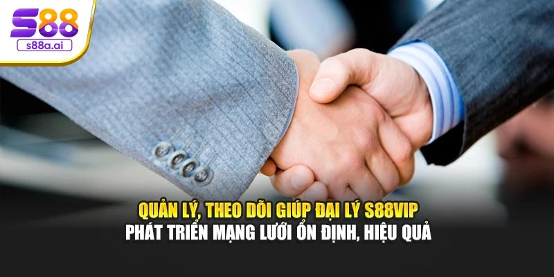 Quản lý, theo dõi giúp đại lý S88vip phát triển mạng lưới ổn định, hiệu quả