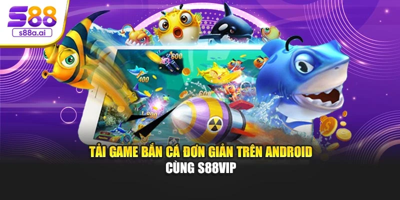 Tải game bắn cá đơn giản trên Android cùng S88vip