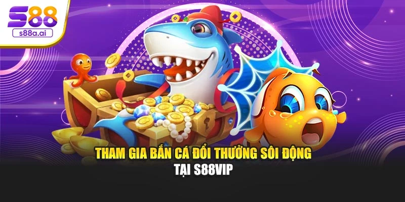 Tham gia bắn cá đổi thưởng sôi động tại S88vip
