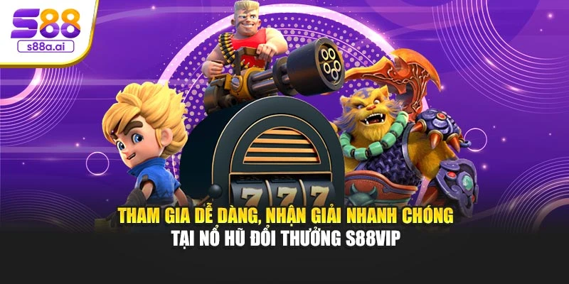 Tham gia dễ dàng, nhận giải nhanh chóng tại nổ hũ đổi thưởng S88vip