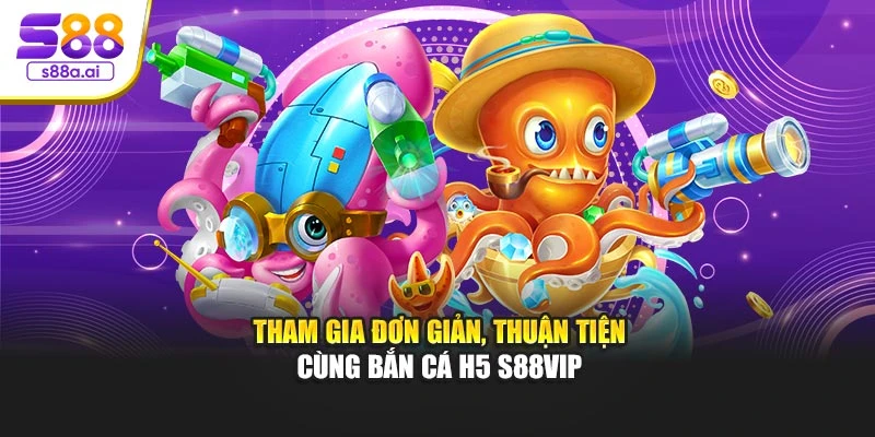 Tham gia đơn giản, thuận tiện cùng bắn cá H5 S88vip