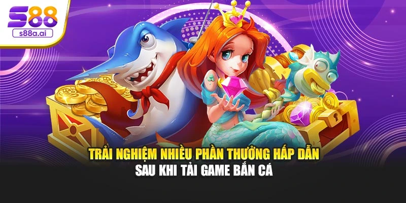 Trải nghiệm nhiều phần thưởng hấp dẫn sau khi tải game bắn cá