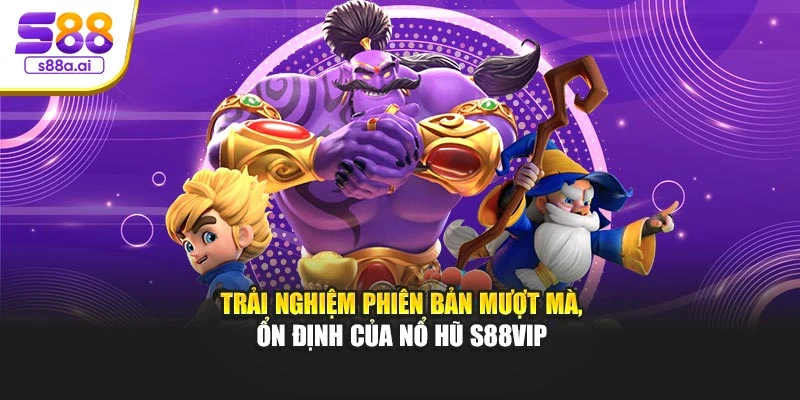 Trải nghiệm phiên bản mượt mà, ổn định của nổ hũ S88vip
