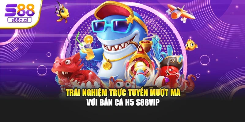 Trải nghiệm trực tuyến mượt mà với bắn cá H5 S88vip