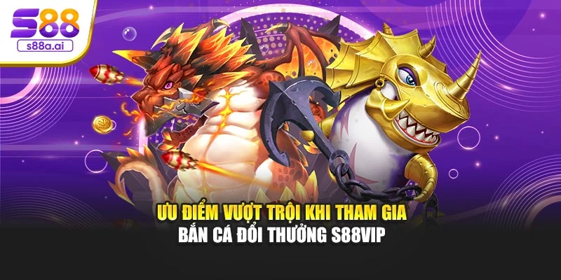 Ưu điểm vượt trội khi tham gia bắn cá đổi thưởng S88vip